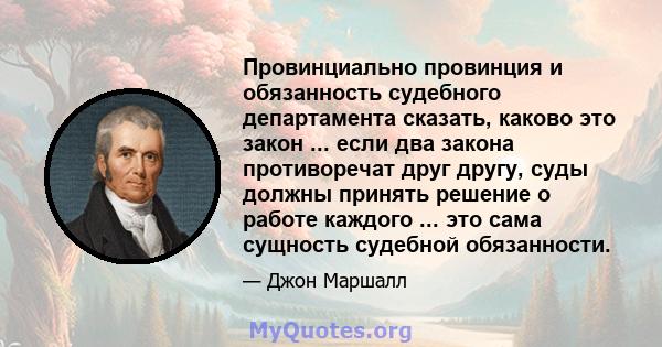 Провинциально провинция и обязанность судебного департамента сказать, каково это закон ... если два закона противоречат друг другу, суды должны принять решение о работе каждого ... это сама сущность судебной обязанности.