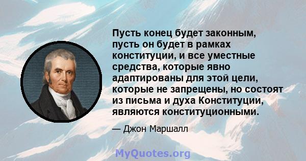 Пусть конец будет законным, пусть он будет в рамках конституции, и все уместные средства, которые явно адаптированы для этой цели, которые не запрещены, но состоят из письма и духа Конституции, являются конституционными.