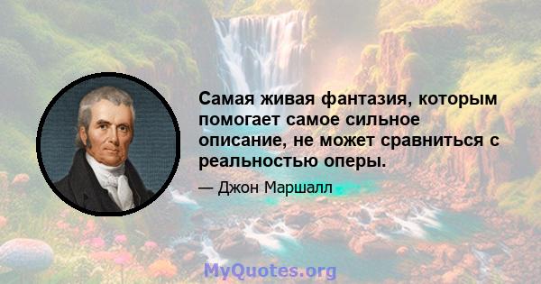 Самая живая фантазия, которым помогает самое сильное описание, не может сравниться с реальностью оперы.