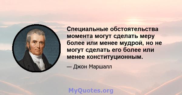 Специальные обстоятельства момента могут сделать меру более или менее мудрой, но не могут сделать его более или менее конституционным.