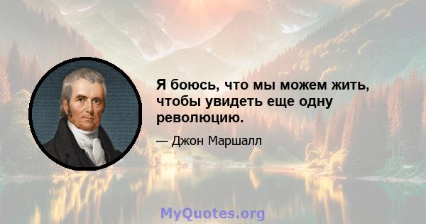 Я боюсь, что мы можем жить, чтобы увидеть еще одну революцию.