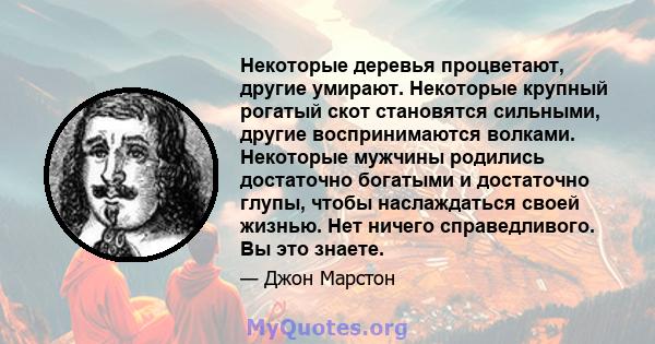 Некоторые деревья процветают, другие умирают. Некоторые крупный рогатый скот становятся сильными, другие воспринимаются волками. Некоторые мужчины родились достаточно богатыми и достаточно глупы, чтобы наслаждаться