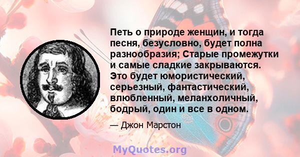 Петь о природе женщин, и тогда песня, безусловно, будет полна разнообразия; Старые промежутки и самые сладкие закрываются. Это будет юмористический, серьезный, фантастический, влюбленный, меланхоличный, бодрый, один и