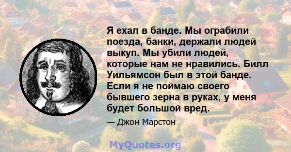 Я ехал в банде. Мы ограбили поезда, банки, держали людей выкуп. Мы убили людей, которые нам не нравились. Билл Уильямсон был в этой банде. Если я не поймаю своего бывшего зерна в руках, у меня будет большой вред.