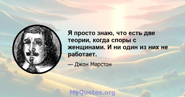 Я просто знаю, что есть две теории, когда споры с женщинами. И ни один из них не работает.