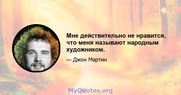 Мне действительно не нравится, что меня называют народным художником.