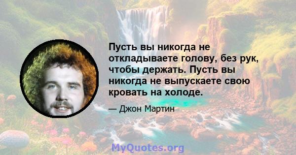 Пусть вы никогда не откладываете голову, без рук, чтобы держать. Пусть вы никогда не выпускаете свою кровать на холоде.