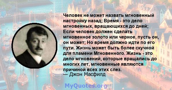 Человек не может назвать мгновенный настройку назад; Время - это дело мгновенных, вращающихся до дней; Если человек должен сделать мгновенное золото или черное, пусть он, он может; Но время должно идти по его пути.