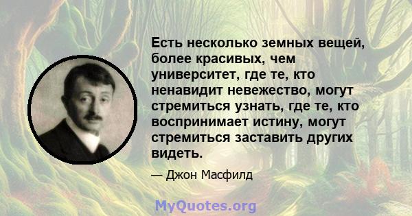 Есть несколько земных вещей, более красивых, чем университет, где те, кто ненавидит невежество, могут стремиться узнать, где те, кто воспринимает истину, могут стремиться заставить других видеть.