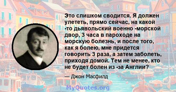 Это слишком сводится. Я должен улететь, прямо сейчас, на какой -то дьявольский военно -морской двор, 3 часа в пароходе на морскую болезнь, и после того, как я болею, мне придется говорить 3 раза, а затем заболеть,