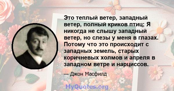 Это теплый ветер, западный ветер, полный криков птиц; Я никогда не слышу западный ветер, но слезы у меня в глазах. Потому что это происходит с западных земель, старых коричневых холмов и апреля в западном ветре и