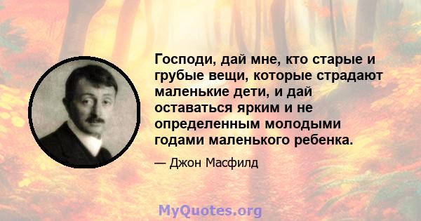 Господи, дай мне, кто старые и грубые вещи, которые страдают маленькие дети, и дай оставаться ярким и не определенным молодыми годами маленького ребенка.