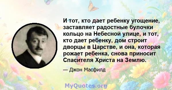 И тот, кто дает ребенку угощение, заставляет радостные булочки кольцо на Небесной улице, и тот, кто дает ребенку, дом строит дворцы в Царстве, и она, которая рожает ребенка, снова приносит Спасителя Христа на Землю.