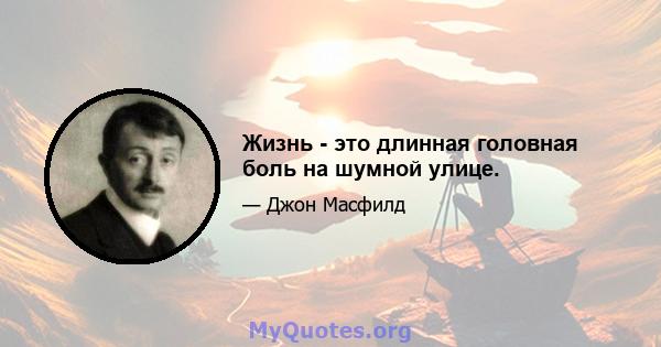 Жизнь - это длинная головная боль на шумной улице.