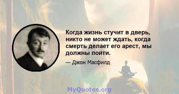 Когда жизнь стучит в дверь, никто не может ждать, когда смерть делает его арест, мы должны пойти.