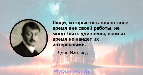 Люди, которые оставляют свое время вне своей работы, не могут быть удивлены, если их время не найдет их интересными.