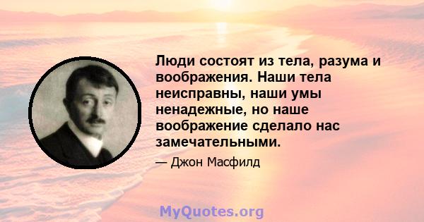 Люди состоят из тела, разума и воображения. Наши тела неисправны, наши умы ненадежные, но наше воображение сделало нас замечательными.