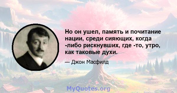 Но он ушел, память и почитание нации, среди сияющих, когда -либо рискнувших, где -то, утро, как таковые духи.