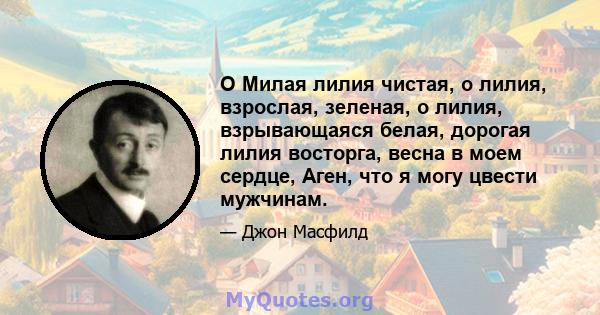 O Милая лилия чистая, о лилия, взрослая, зеленая, о лилия, взрывающаяся белая, дорогая лилия восторга, весна в моем сердце, Аген, что я могу цвести мужчинам.