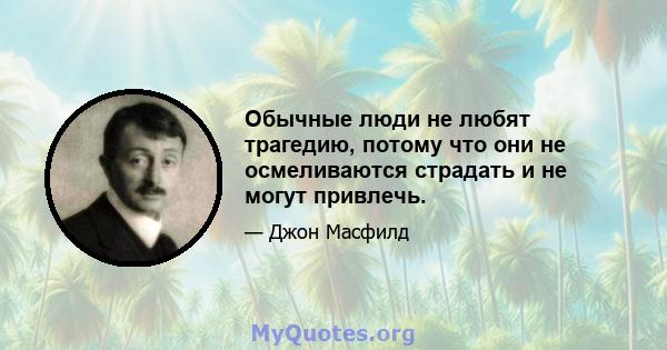 Обычные люди не любят трагедию, потому что они не осмеливаются страдать и не могут привлечь.