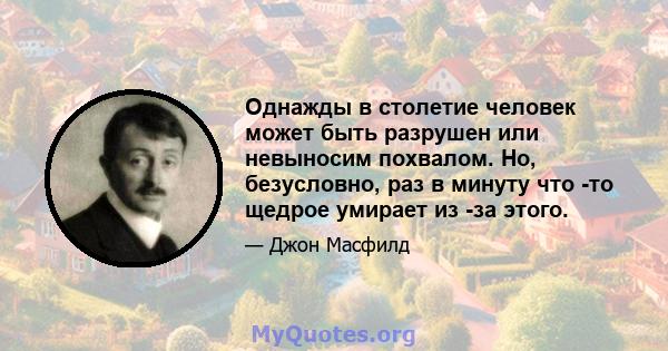 Однажды в столетие человек может быть разрушен или невыносим похвалом. Но, безусловно, раз в минуту что -то щедрое умирает из -за этого.