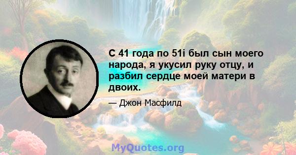 С 41 года по 51i был сын моего народа, я укусил руку отцу, и разбил сердце моей матери в двоих.