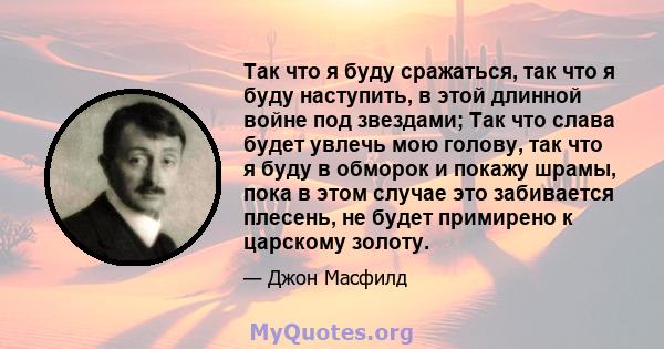 Так что я буду сражаться, так что я буду наступить, в этой длинной войне под звездами; Так что слава будет увлечь мою голову, так что я буду в обморок и покажу шрамы, пока в этом случае это забивается плесень, не будет