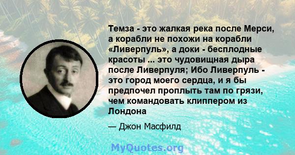 Темза - это жалкая река после Мерси, а корабли не похожи на корабли «Ливерпуль», а доки - бесплодные красоты ... это чудовищная дыра после Ливерпуля; Ибо Ливерпуль - это город моего сердца, и я бы предпочел проплыть там 