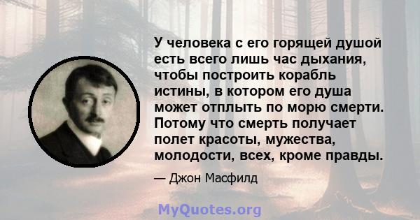 У человека с его горящей душой есть всего лишь час дыхания, чтобы построить корабль истины, в котором его душа может отплыть по морю смерти. Потому что смерть получает полет красоты, мужества, молодости, всех, кроме