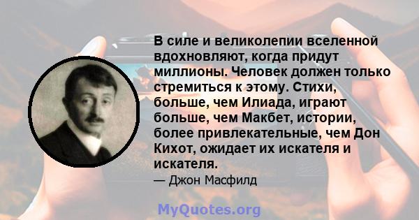 В силе и великолепии вселенной вдохновляют, когда придут миллионы. Человек должен только стремиться к этому. Стихи, больше, чем Илиада, играют больше, чем Макбет, истории, более привлекательные, чем Дон Кихот, ожидает