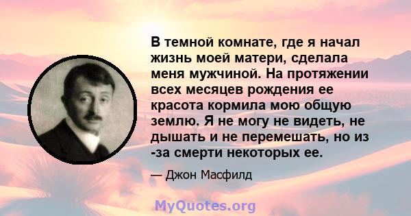 В темной комнате, где я начал жизнь моей матери, сделала меня мужчиной. На протяжении всех месяцев рождения ее красота кормила мою общую землю. Я не могу не видеть, не дышать и не перемешать, но из -за смерти некоторых