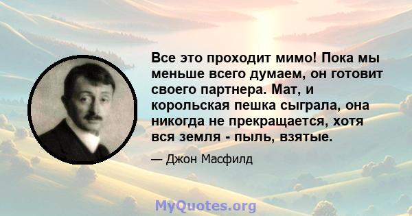 Все это проходит мимо! Пока мы меньше всего думаем, он готовит своего партнера. Мат, и корольская пешка сыграла, она никогда не прекращается, хотя вся земля - ​​пыль, взятые.