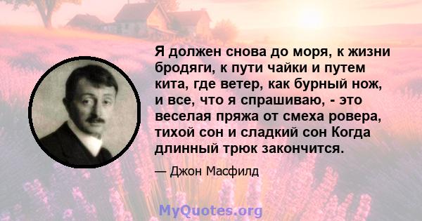 Я должен снова до моря, к жизни бродяги, к пути чайки и путем кита, где ветер, как бурный нож, и все, что я спрашиваю, - это веселая пряжа от смеха ровера, тихой сон и сладкий сон Когда длинный трюк закончится.