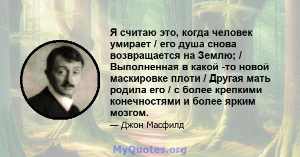 Я считаю это, когда человек умирает / его душа снова возвращается на Землю; / Выполненная в какой -то новой маскировке плоти / Другая мать родила его / с более крепкими конечностями и более ярким мозгом.