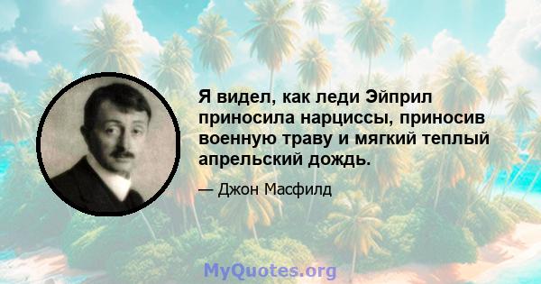 Я видел, как леди Эйприл приносила нарциссы, приносив военную траву и мягкий теплый апрельский дождь.