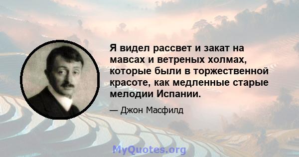 Я видел рассвет и закат на мавсах и ветреных холмах, которые были в торжественной красоте, как медленные старые мелодии Испании.