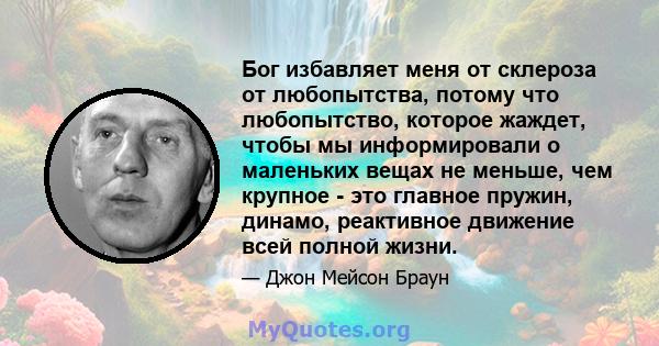 Бог избавляет меня от склероза от любопытства, потому что любопытство, которое жаждет, чтобы мы информировали о маленьких вещах не меньше, чем крупное - это главное пружин, динамо, реактивное движение всей полной жизни.