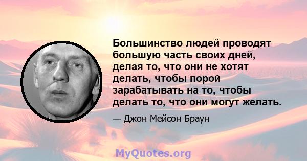 Большинство людей проводят большую часть своих дней, делая то, что они не хотят делать, чтобы порой зарабатывать на то, чтобы делать то, что они могут желать.