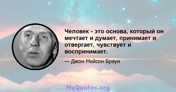 Человек - это основа, который он мечтает и думает, принимает и отвергает, чувствует и воспринимает.