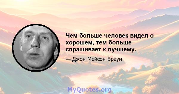 Чем больше человек видел о хорошем, тем больше спрашивает к лучшему.