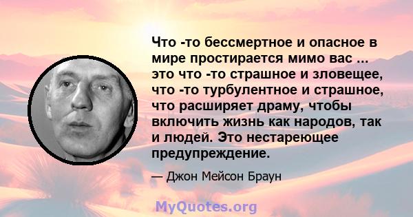 Что -то бессмертное и опасное в мире простирается мимо вас ... это что -то страшное и зловещее, что -то турбулентное и страшное, что расширяет драму, чтобы включить жизнь как народов, так и людей. Это нестареющее