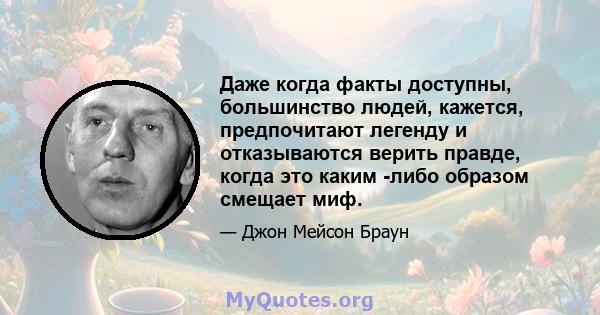 Даже когда факты доступны, большинство людей, кажется, предпочитают легенду и отказываются верить правде, когда это каким -либо образом смещает миф.