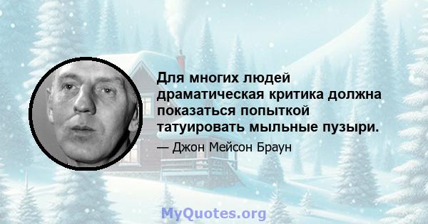 Для многих людей драматическая критика должна показаться попыткой татуировать мыльные пузыри.