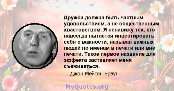 Дружба должна быть частным удовольствием, а не общественным хвастовством. Я ненавижу тех, кто навсегда пытается инвестировать себя с важности, называя важных людей по именам в печати или вне печати. Такое первое