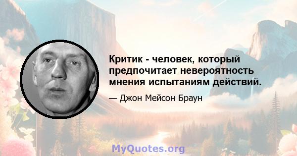 Критик - человек, который предпочитает невероятность мнения испытаниям действий.