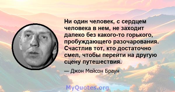 Ни один человек, с сердцем человека в нем, не заходит далеко без какого-то горького, пробуждающего разочарования. Счастлив тот, кто достаточно смел, чтобы перейти на другую сцену путешествия.