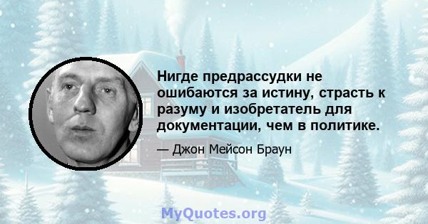 Нигде предрассудки не ошибаются за истину, страсть к разуму и изобретатель для документации, чем в политике.