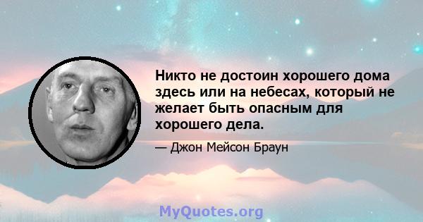 Никто не достоин хорошего дома здесь или на небесах, который не желает быть опасным для хорошего дела.