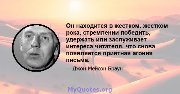 Он находится в жестком, жестком рока, стремлении победить, удержать или заслуживает интереса читателя, что снова появляется приятная агония письма.