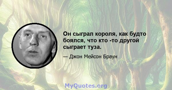 Он сыграл короля, как будто боялся, что кто -то другой сыграет туза.